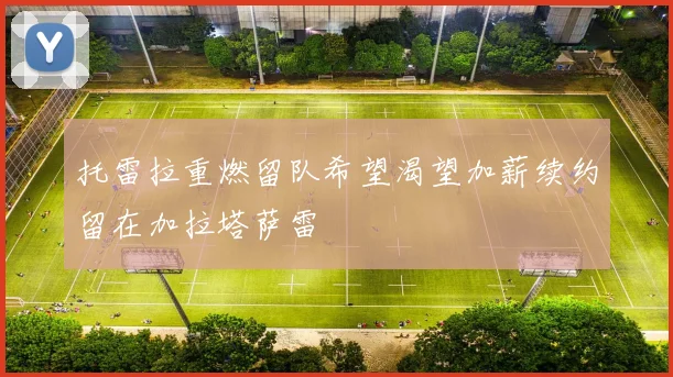 托雷拉重燃留队希望渴望加薪续约留在加拉塔萨雷