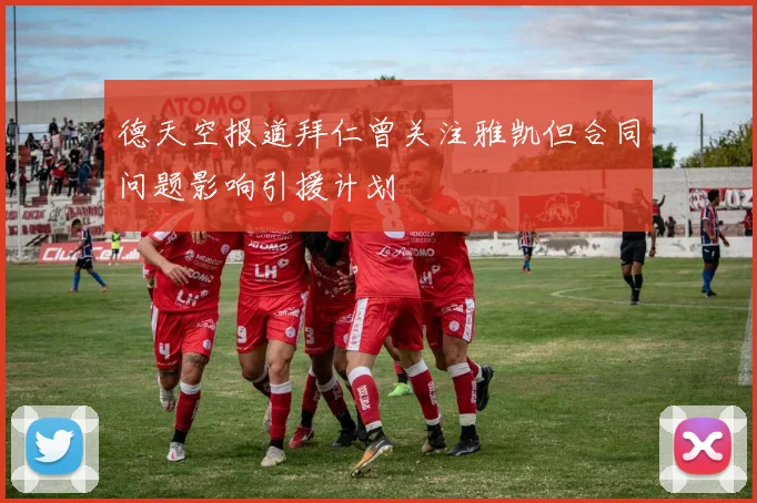 德天空报道拜仁曾关注雅凯但合同问题影响引援计划