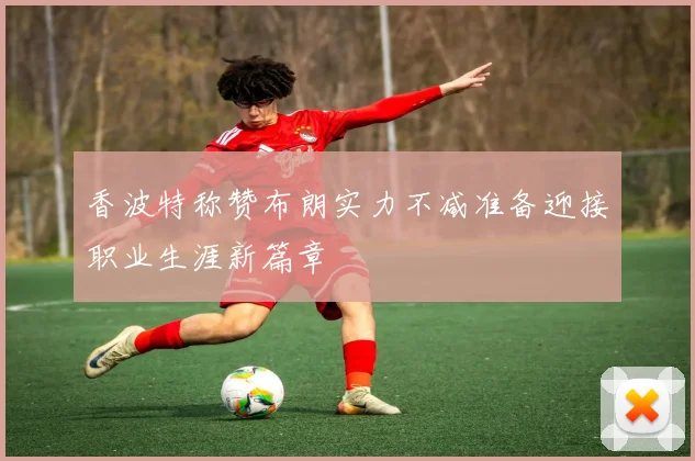 香波特称赞布朗实力不减准备迎接职业生涯新篇章