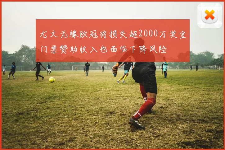 尤文无缘欧冠将损失超2000万奖金门票赞助收入也面临下降风险