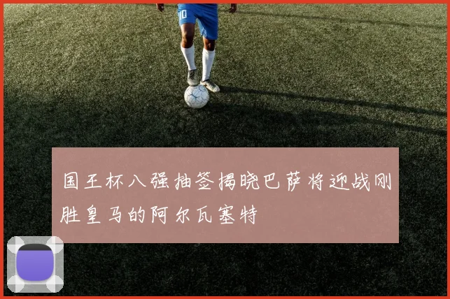 国王杯八强抽签揭晓巴萨将迎战刚胜皇马的阿尔瓦塞特