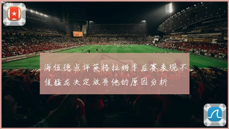 海伍德点评英格拉姆季后赛表现不佳猛龙决定放弃他的原因分析