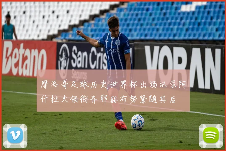 摩洛哥足球历史世界杯出场记录阿什拉夫领衔齐耶赫布努紧随其后