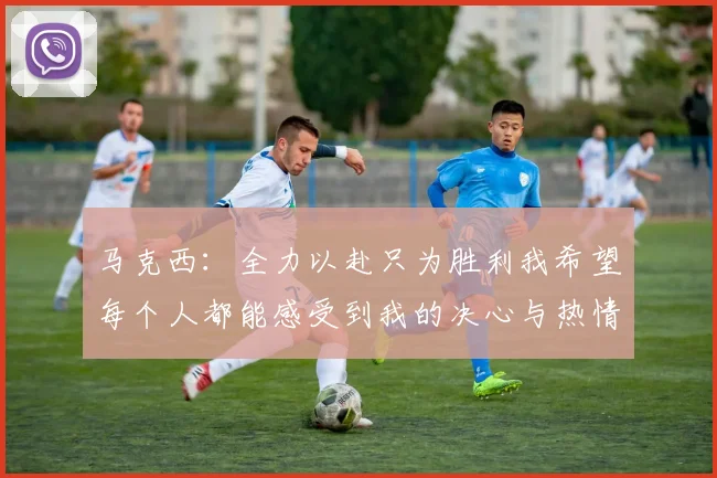 马克西：全力以赴只为胜利我希望每个人都能感受到我的决心与热情