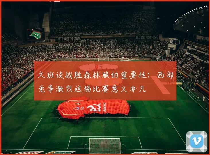 文班谈战胜森林狼的重要性：西部竞争激烈这场比赛意义非凡