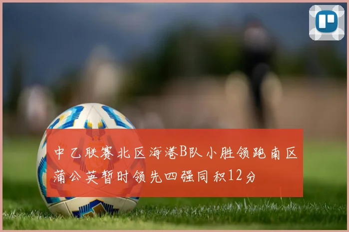 中乙联赛北区海港B队小胜领跑南区蒲公英暂时领先四强同积12分