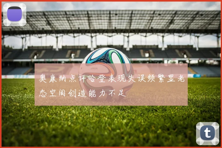 奥康纳点评哈登表现失误频繁显老态空间创造能力不足