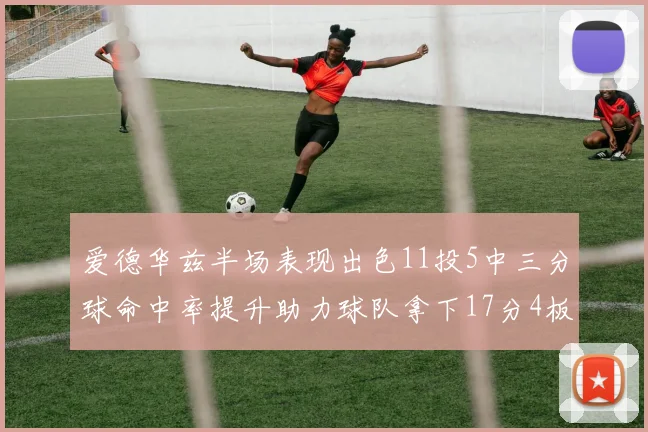 爱德华兹半场表现出色11投5中三分球命中率提升助力球队拿下17分4板1助