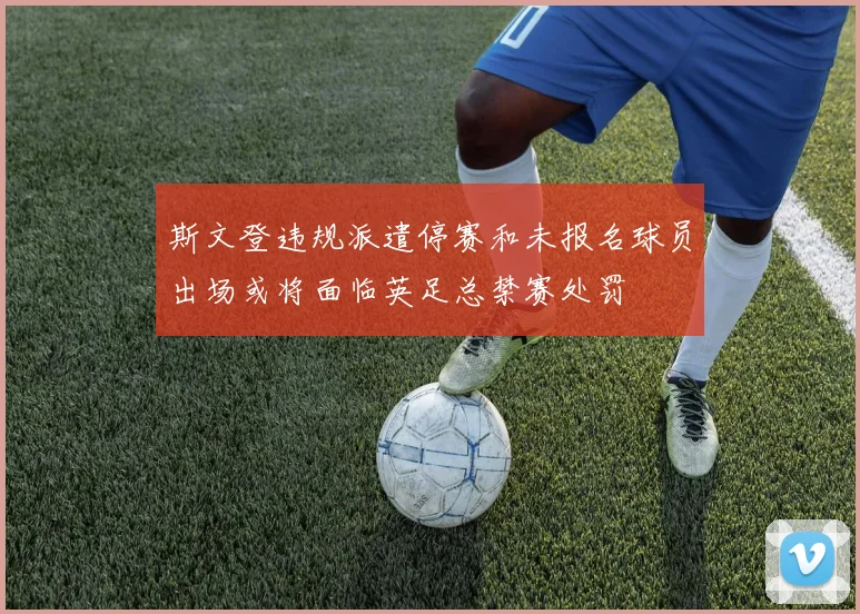 斯文登违规派遣停赛和未报名球员出场或将面临英足总禁赛处罚