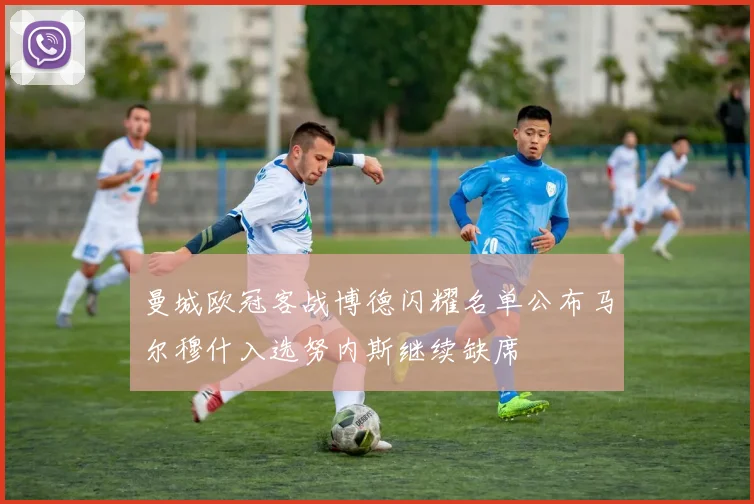 曼城欧冠客战博德闪耀名单公布马尔穆什入选努内斯继续缺席