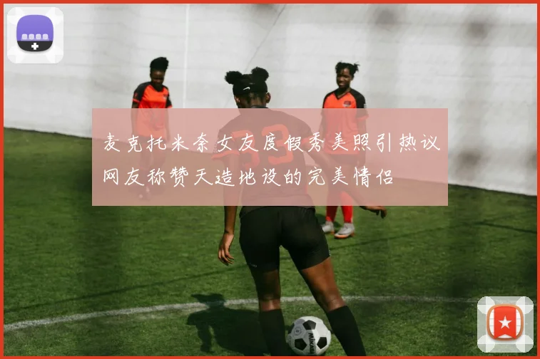麦克托米奈女友度假秀美照引热议网友称赞天造地设的完美情侣