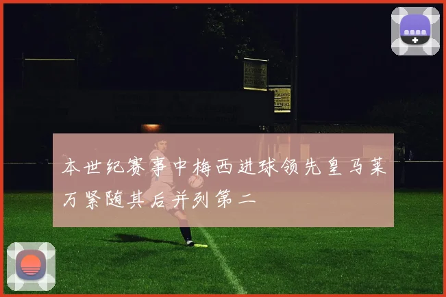 本世纪赛事中梅西进球领先皇马莱万紧随其后并列第二