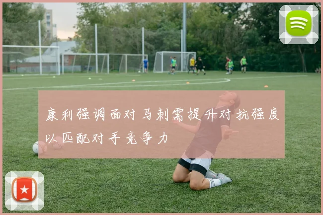 康利强调面对马刺需提升对抗强度以匹配对手竞争力