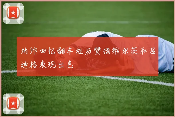 纳帅回忆翻车经历赞扬维尔茨和吕迪格表现出色
