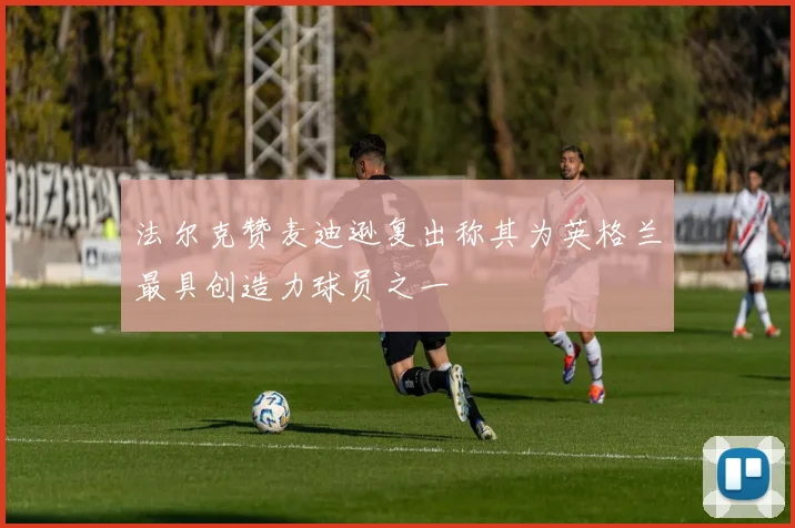 法尔克赞麦迪逊复出称其为英格兰最具创造力球员之一