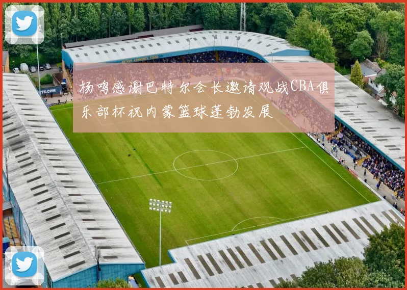 杨鸣感谢巴特尔会长邀请观战CBA俱乐部杯祝内蒙篮球蓬勃发展