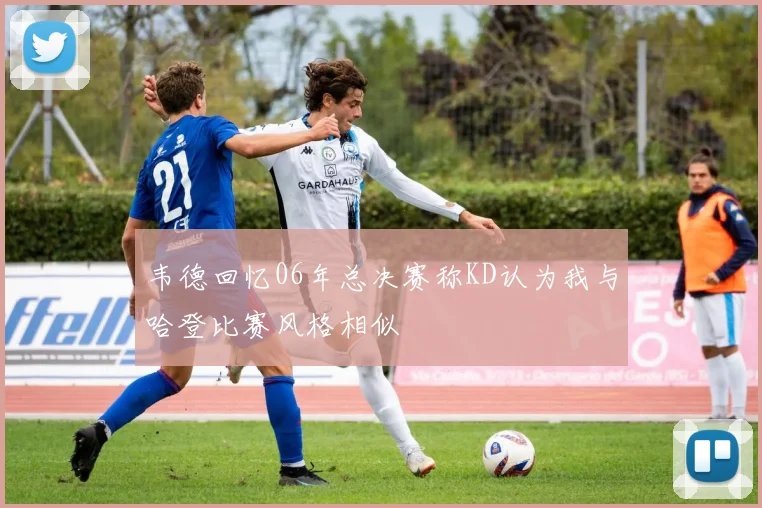 韦德回忆06年总决赛称KD认为我与哈登比赛风格相似