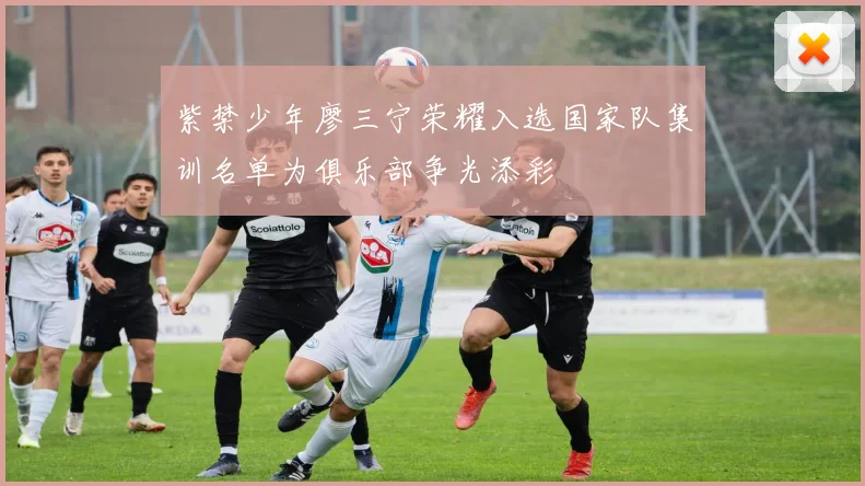 紫禁少年廖三宁荣耀入选国家队集训名单为俱乐部争光添彩