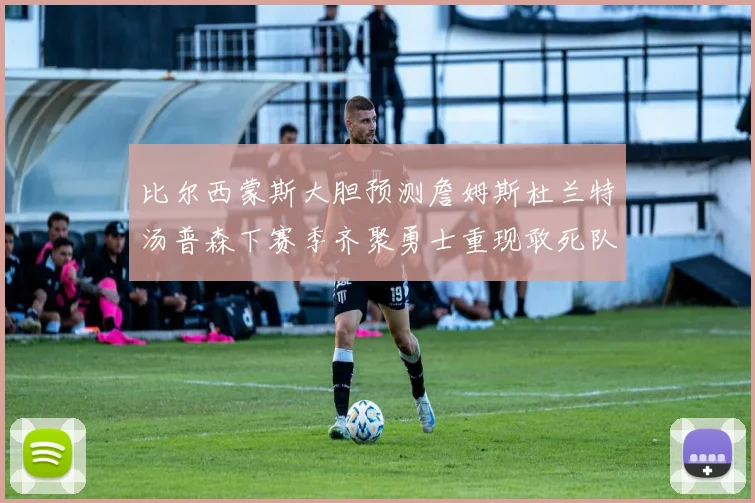 比尔西蒙斯大胆预测詹姆斯杜兰特汤普森下赛季齐聚勇士重现敢死队辉煌