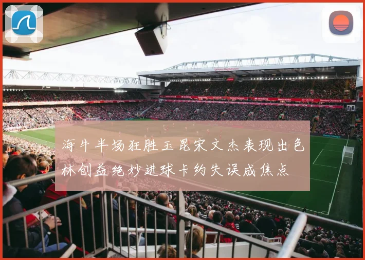 海牛半场狂胜玉昆宋文杰表现出色林创益绝妙进球卡约失误成焦点