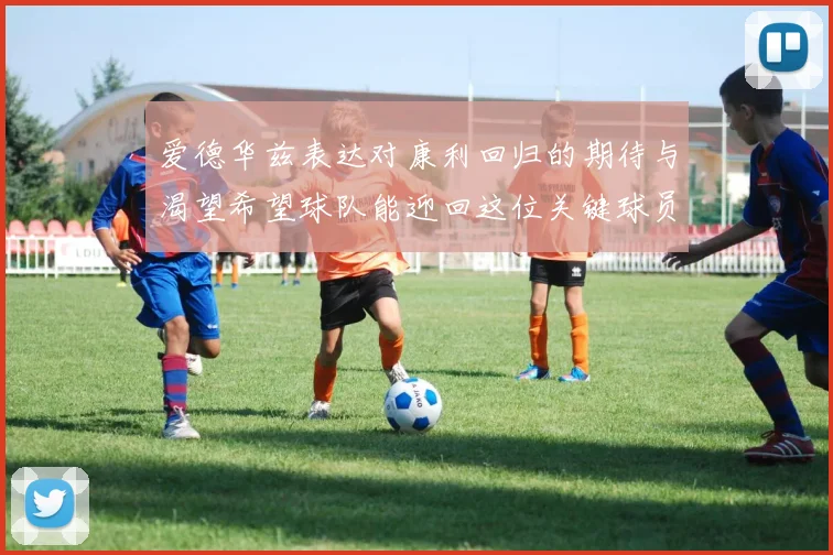 爱德华兹表达对康利回归的期待与渴望希望球队能迎回这位关键球员