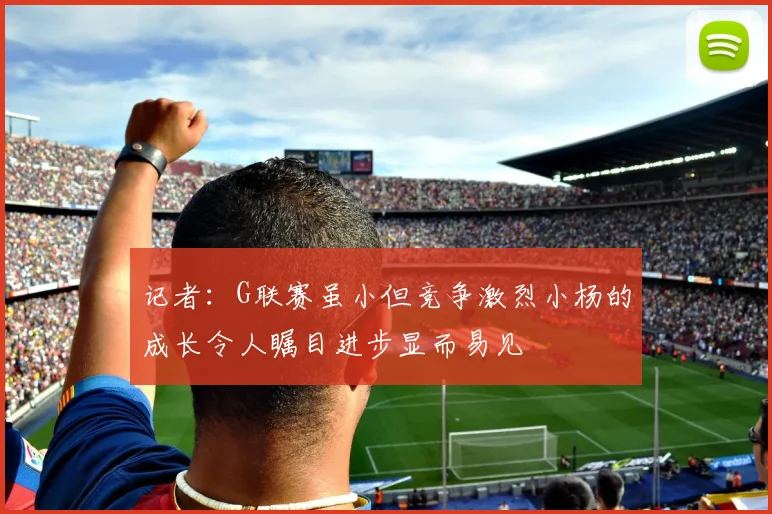 记者：G联赛虽小但竞争激烈小杨的成长令人瞩目进步显而易见
