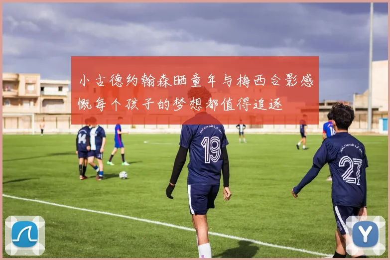 小古德约翰森晒童年与梅西合影感慨每个孩子的梦想都值得追逐