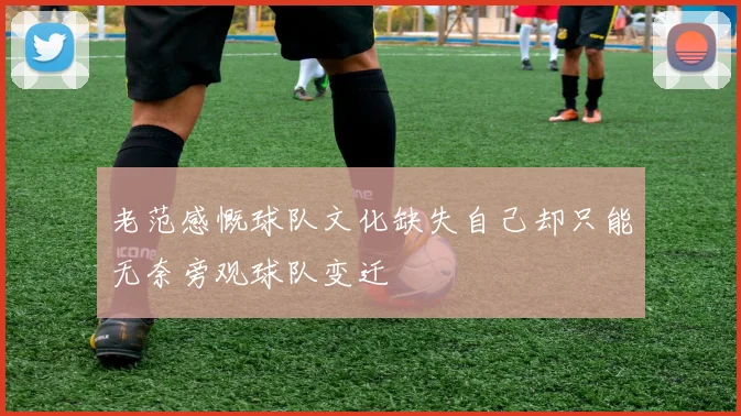 老范感慨球队文化缺失自己却只能无奈旁观球队变迁