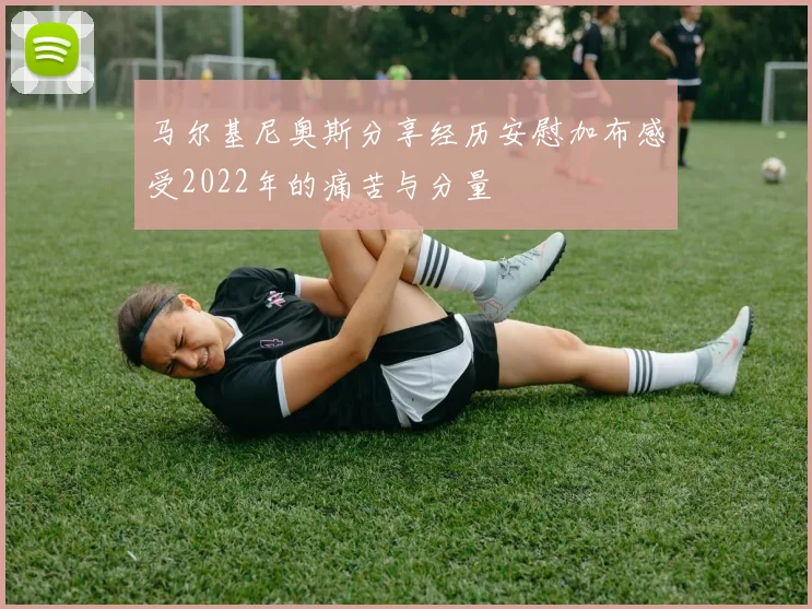 马尔基尼奥斯分享经历安慰加布感受2022年的痛苦与分量