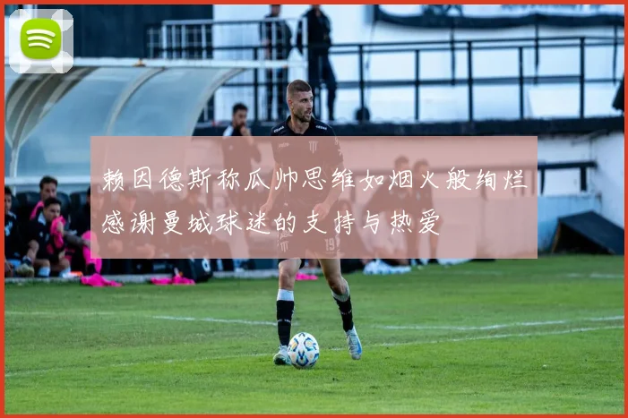 赖因德斯称瓜帅思维如烟火般绚烂感谢曼城球迷的支持与热爱