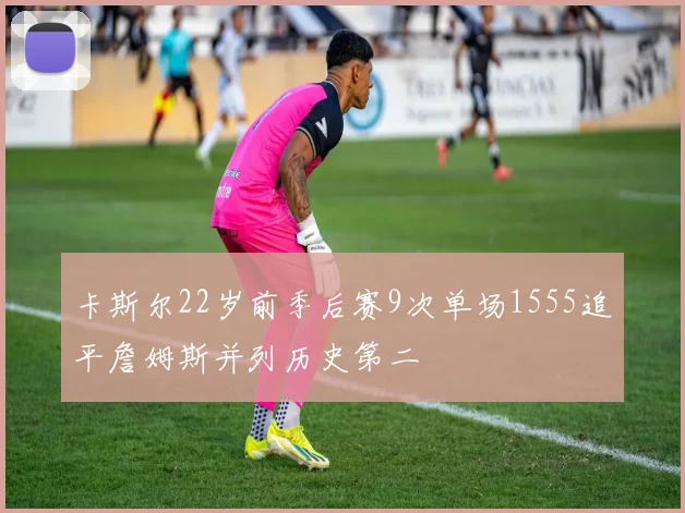 卡斯尔22岁前季后赛9次单场1555追平詹姆斯并列历史第二