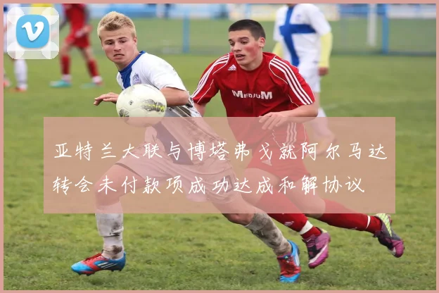 亚特兰大联与博塔弗戈就阿尔马达转会未付款项成功达成和解协议