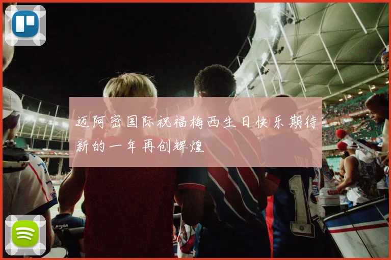 迈阿密国际祝福梅西生日快乐期待新的一年再创辉煌