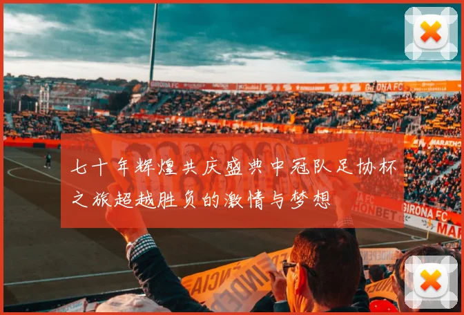 七十年辉煌共庆盛典中冠队足协杯之旅超越胜负的激情与梦想
